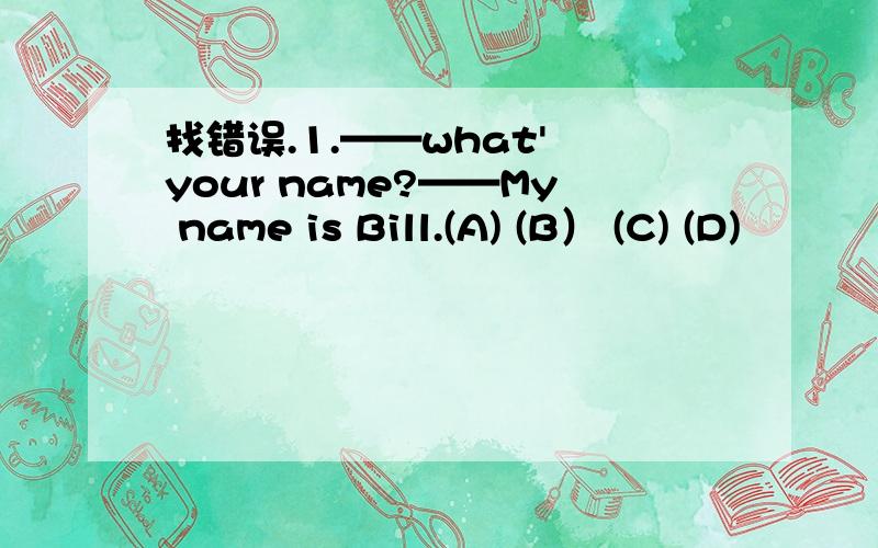 找错误.1.——what' your name?——My name is Bill.(A) (B） (C) (D)