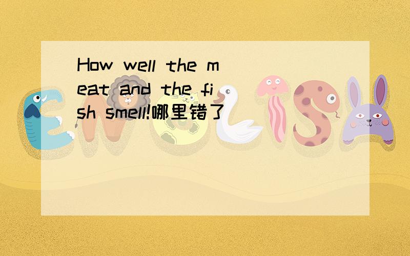 How well the meat and the fish smell!哪里错了