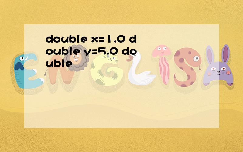 double x=1.0 double y=5.0 double