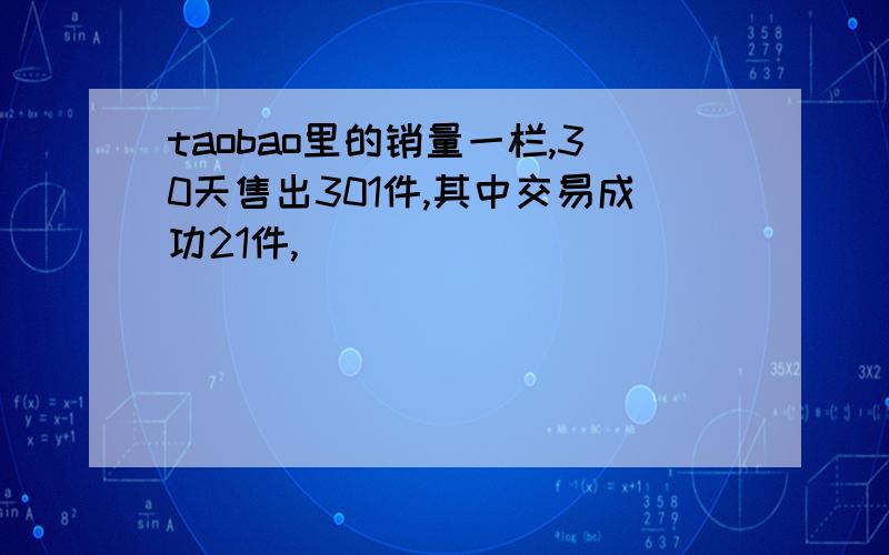 taobao里的销量一栏,30天售出301件,其中交易成功21件,