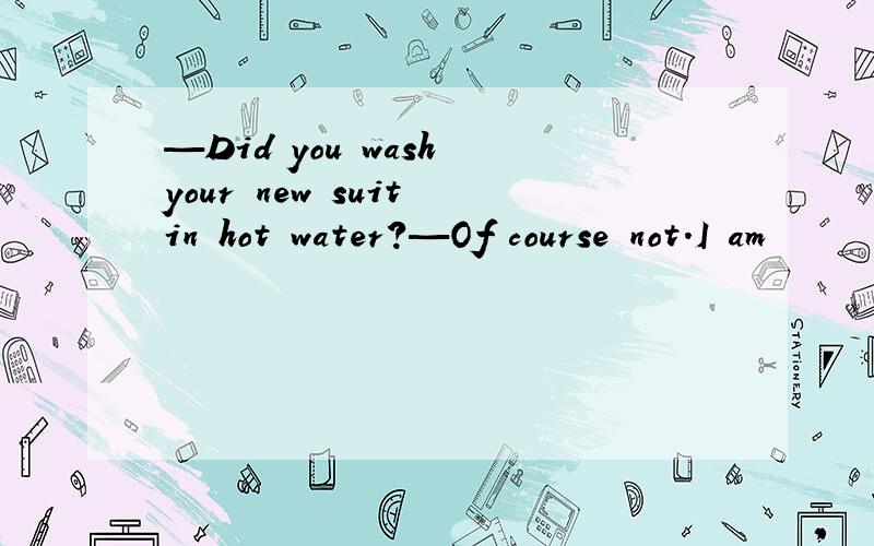 —Did you wash your new suit in hot water?—Of course not.I am