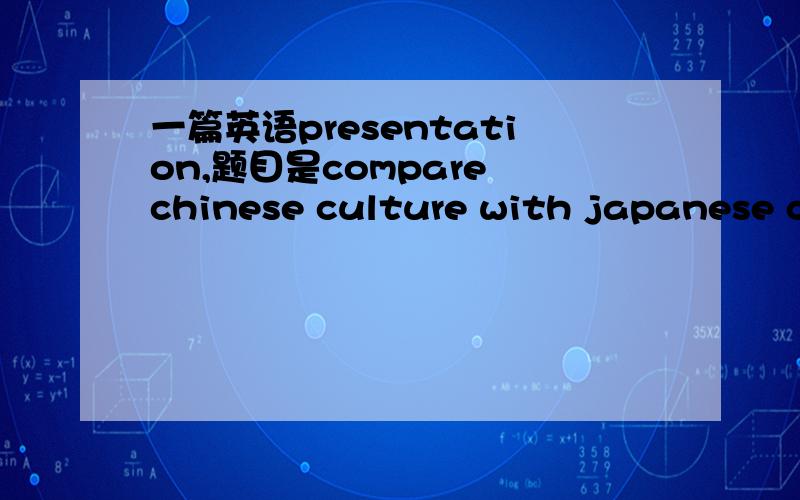 一篇英语presentation,题目是compare chinese culture with japanese cu