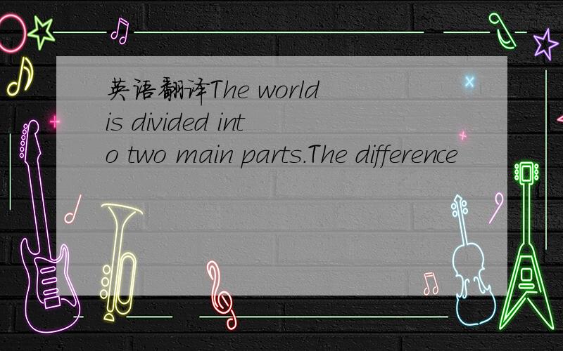 英语翻译The world is divided into two main parts.The difference
