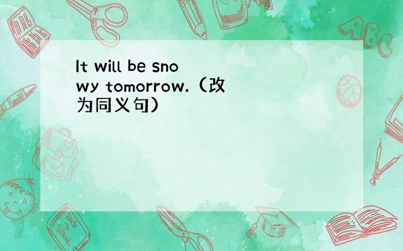 It will be snowy tomorrow.（改为同义句）