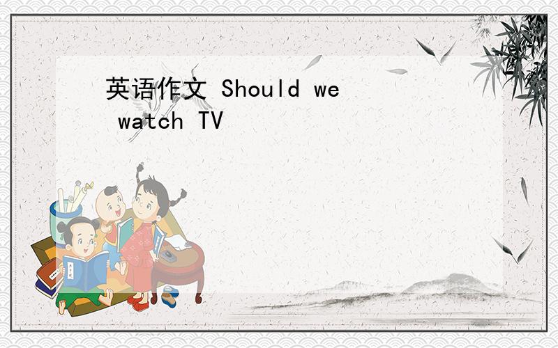英语作文 Should we watch TV