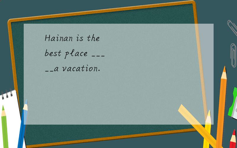 Hainan is the best place _____a vacation.
