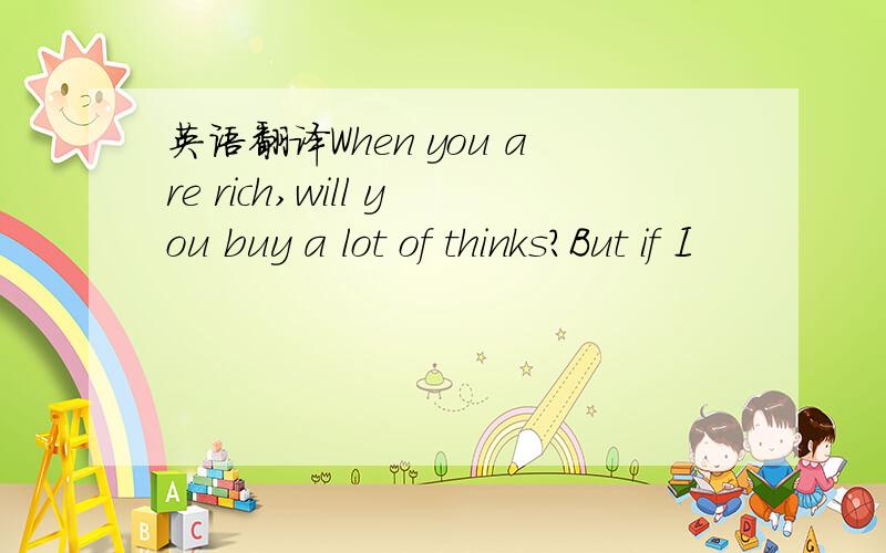 英语翻译When you are rich,will you buy a lot of thinks?But if I
