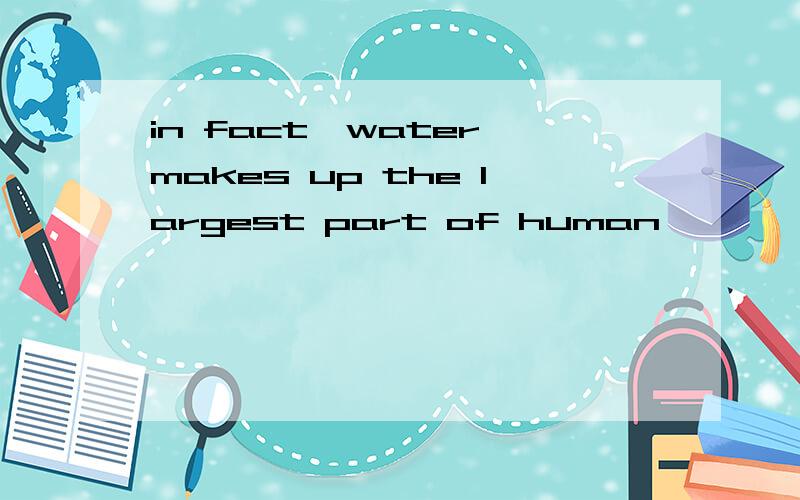 in fact,water makes up the largest part of human