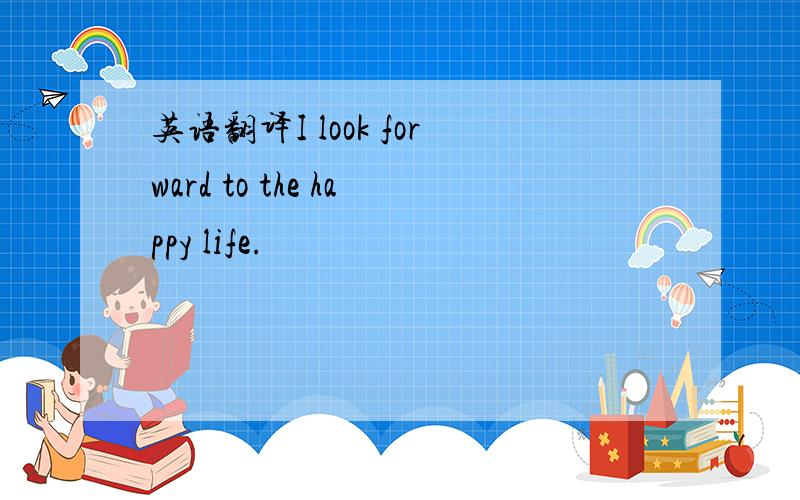 英语翻译I look forward to the happy life.