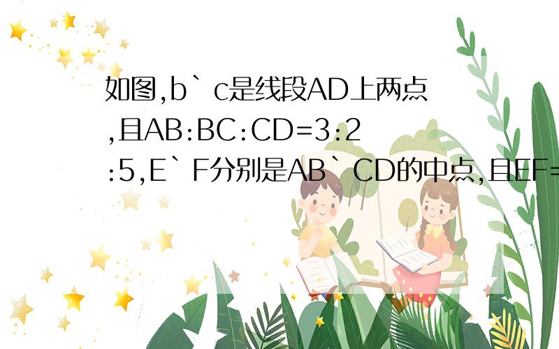 如图,b`c是线段AD上两点,且AB:BC:CD=3:2:5,E`F分别是AB`CD的中点,且EF=24,求线段AB`B