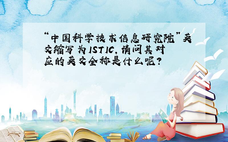 “中国科学技术信息研究院”英文缩写为ISTIC,请问其对应的英文全称是什么呢?