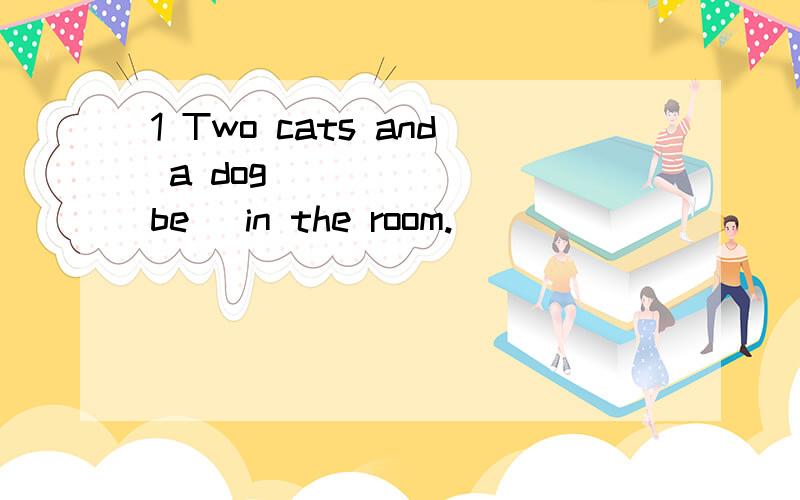 1 Two cats and a dog _____ (be) in the room.
