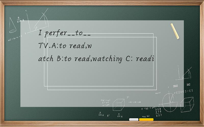 I perfer__to__TV.A:to read,watch B:to read,watching C: readi