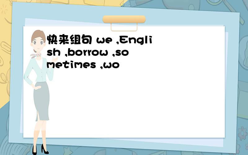 快来组句 we ,English ,borrow ,sometimes ,wo