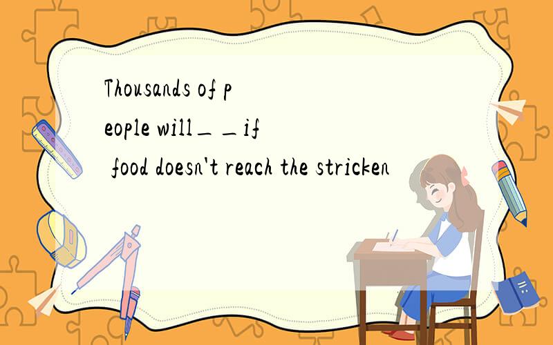 Thousands of people will__if food doesn't reach the stricken