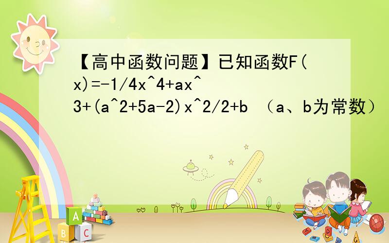 【高中函数问题】已知函数F(x)=-1/4x^4+ax^3+(a^2+5a-2)x^2/2+b （a、b为常数） ..