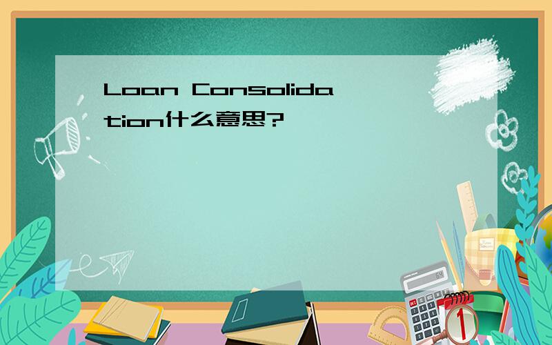 Loan Consolidation什么意思?