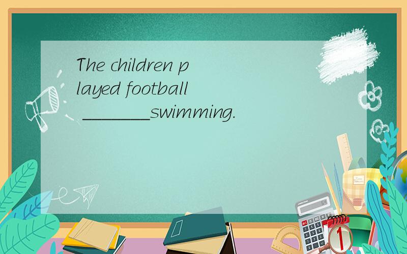 The children played football _______swimming.