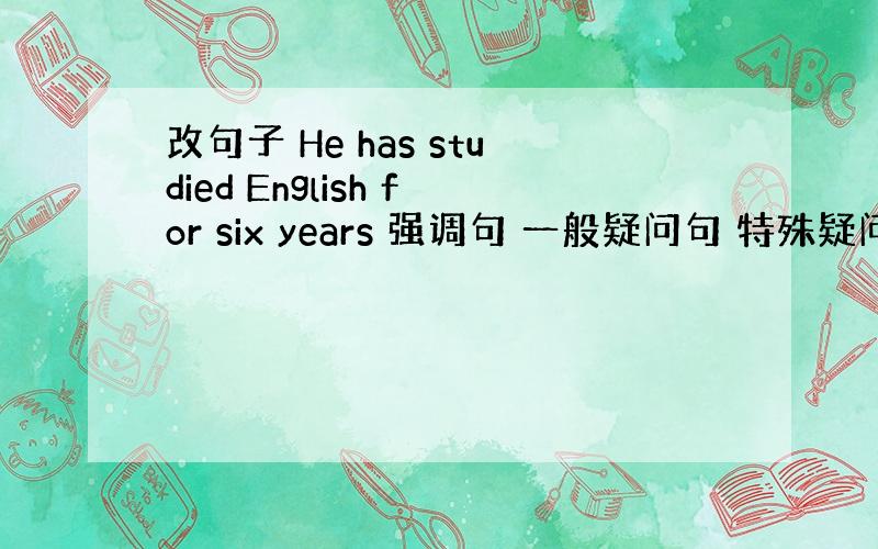 改句子 He has studied English for six years 强调句 一般疑问句 特殊疑问句 Can