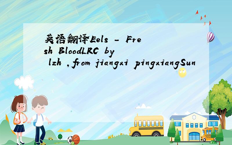 英语翻译Eels - Fresh BloodLRC by lzh ,from jiangxi pingxiangSun