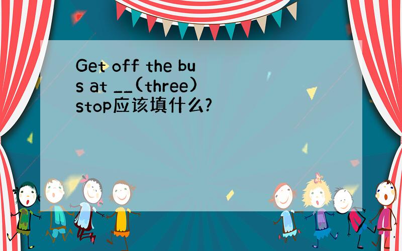 Get off the bus at __(three)stop应该填什么?