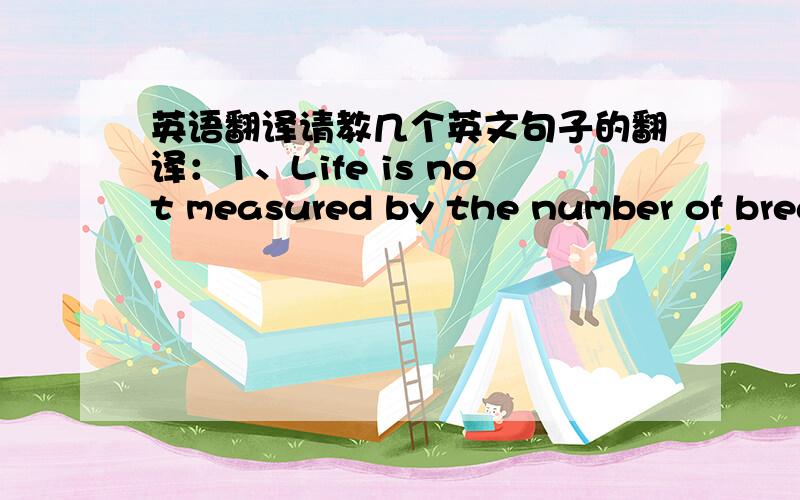 英语翻译请教几个英文句子的翻译：1、Life is not measured by the number of brea
