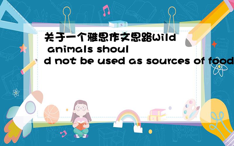 关于一个雅思作文思路Wild animals should not be used as sources of food