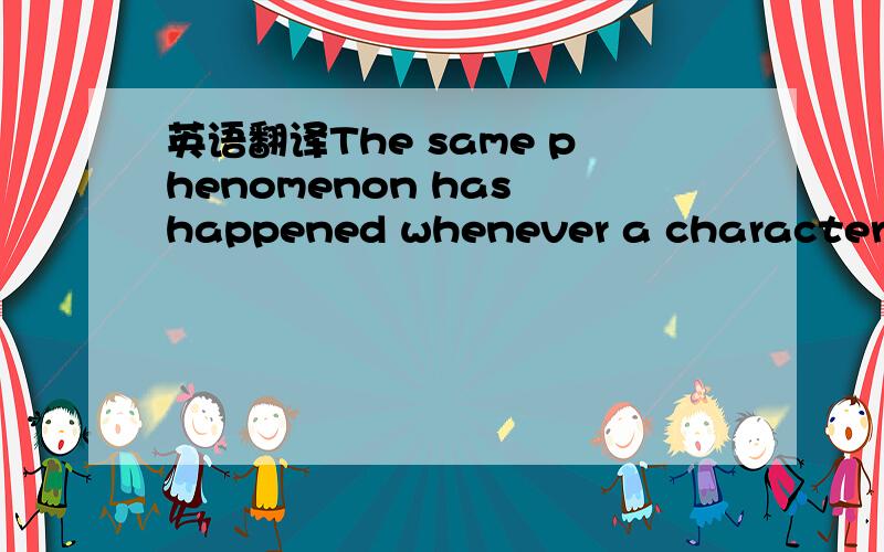 英语翻译The same phenomenon has happened whenever a character on