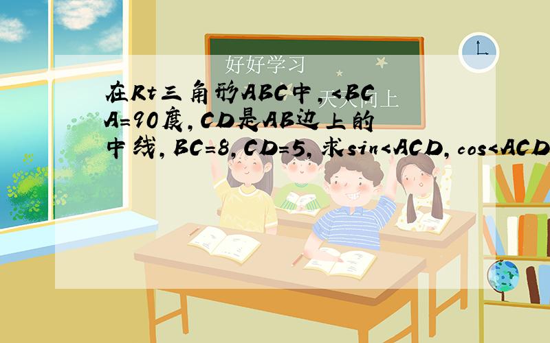 在Rt三角形ABC中,＜BCA＝90度,CD是AB边上的中线,BC＝8,CD＝5,求sin＜ACD,cos＜ACD和ta