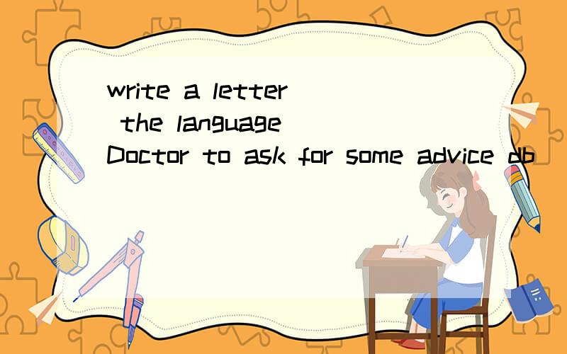 write a letter the language Doctor to ask for some advice db
