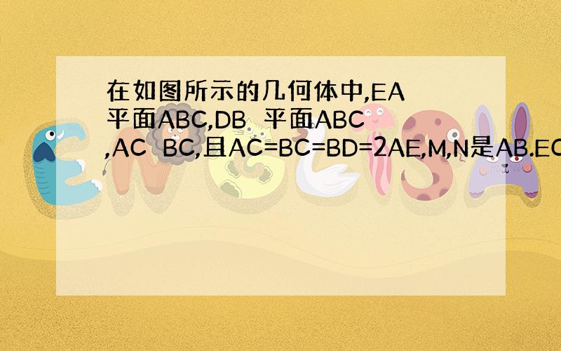 在如图所示的几何体中,EA⊥平面ABC,DB⊥平面ABC,AC⊥BC,且AC=BC=BD=2AE,M,N是AB.EC的中