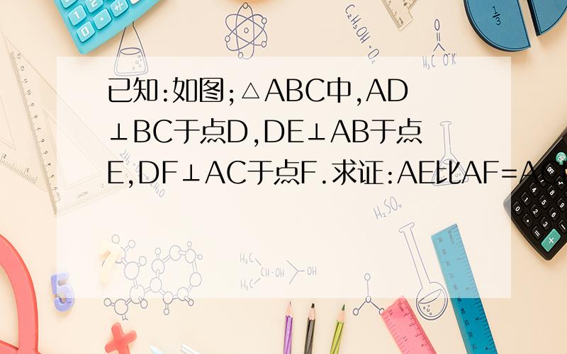 已知:如图;△ABC中,AD⊥BC于点D,DE⊥AB于点E,DF⊥AC于点F.求证:AE比AF=AC比AB.