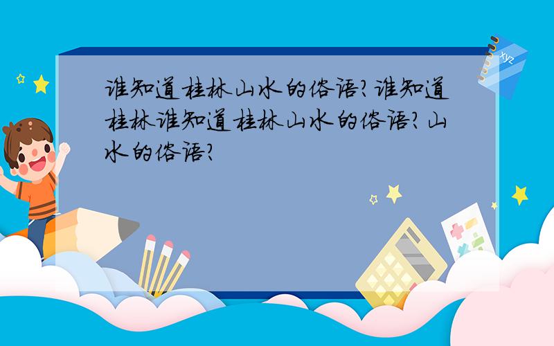 谁知道桂林山水的俗语?谁知道桂林谁知道桂林山水的俗语?山水的俗语?