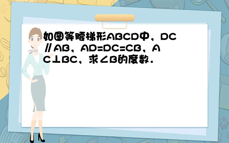 如图等腰梯形ABCD中，DC∥AB，AD=DC=CB，AC⊥BC，求∠B的度数．