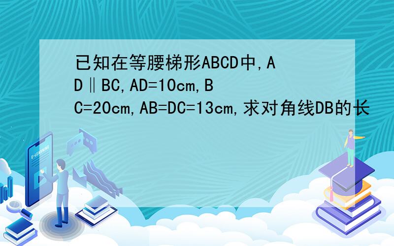 已知在等腰梯形ABCD中,AD‖BC,AD=10cm,BC=20cm,AB=DC=13cm,求对角线DB的长