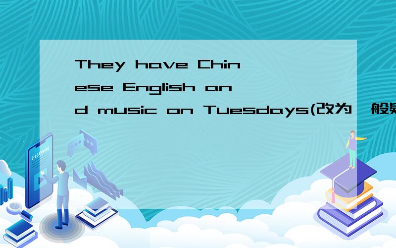 They have Chinese English and music on Tuesdays(改为一般疑问句）