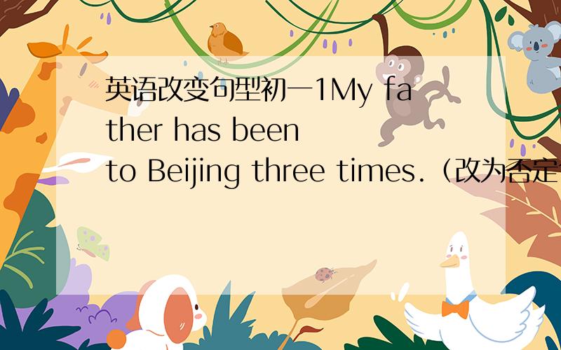 英语改变句型初一1My father has been to Beijing three times.（改为否定句）My