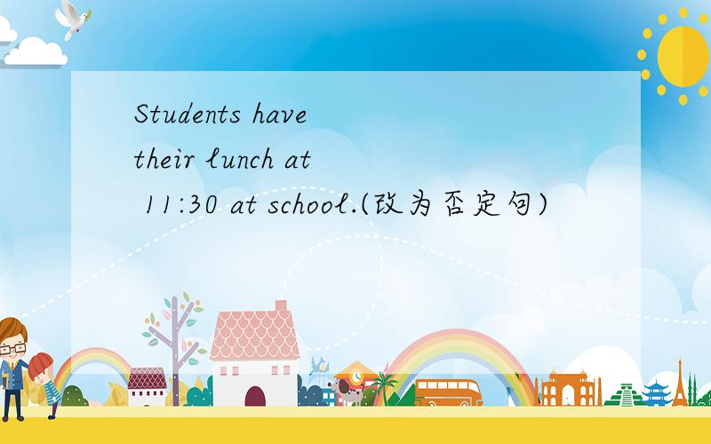 Students have their lunch at 11:30 at school.(改为否定句)