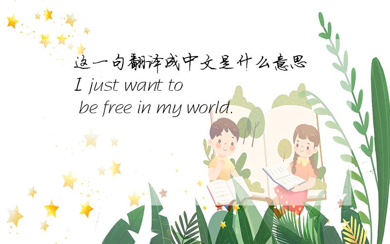 这一句翻译成中文是什么意思 I just want to be free in my world.