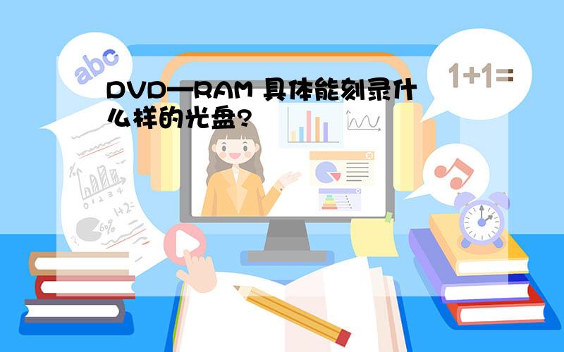 DVD—RAM 具体能刻录什么样的光盘?