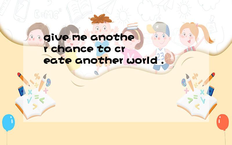 give me another chance to create another world .