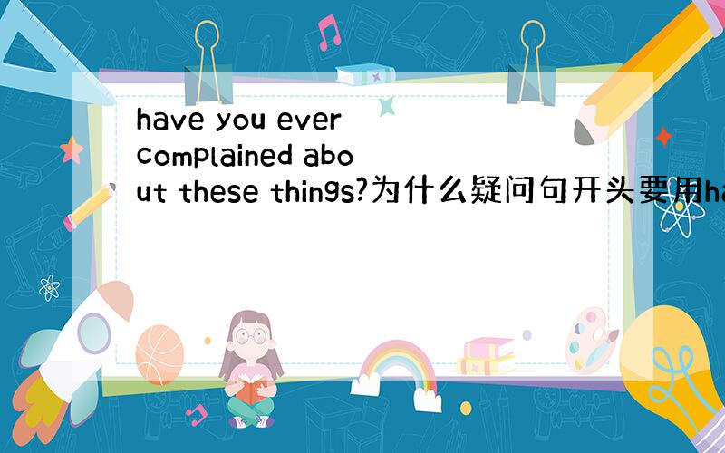 have you ever complained about these things?为什么疑问句开头要用have啊