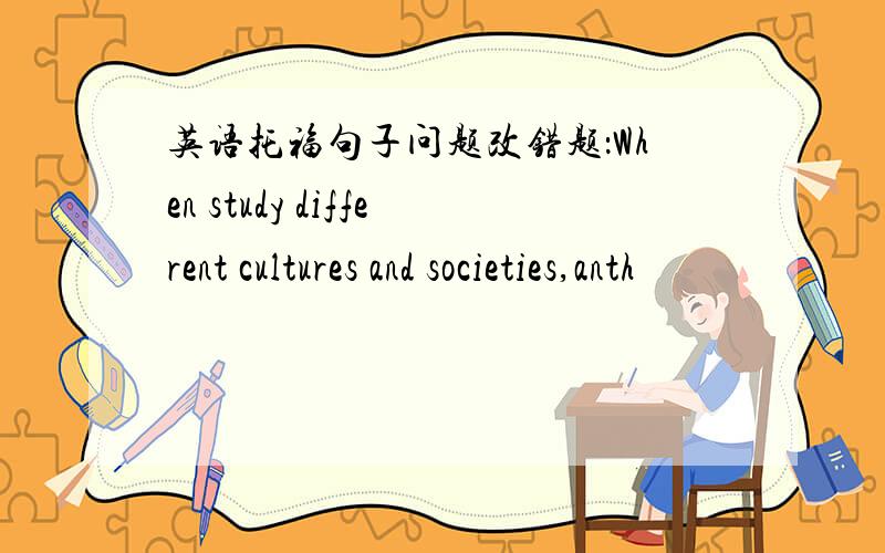 英语托福句子问题改错题：When study different cultures and societies,anth