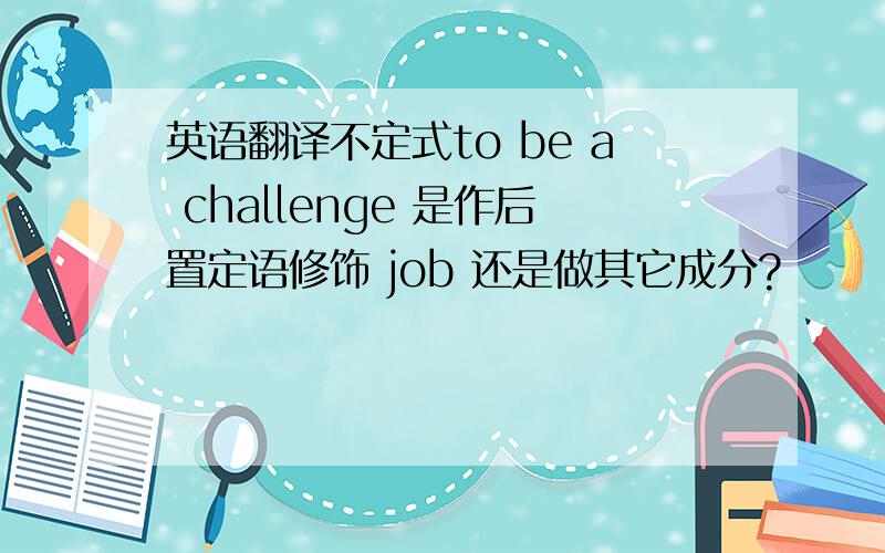 英语翻译不定式to be a challenge 是作后置定语修饰 job 还是做其它成分?