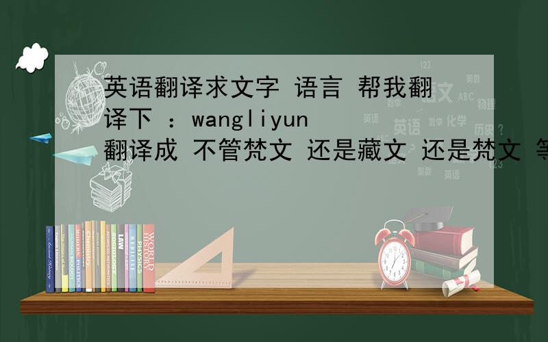 英语翻译求文字 语言 帮我翻译下 ：wangliyun 翻译成 不管梵文 还是藏文 还是梵文 等 （英文不要）只要另类点
