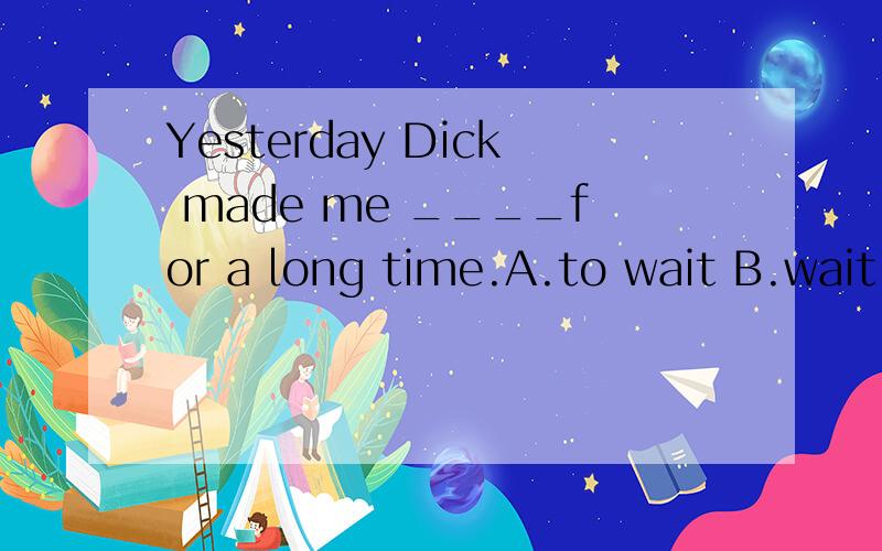 Yesterday Dick made me ____for a long time.A.to wait B.wait