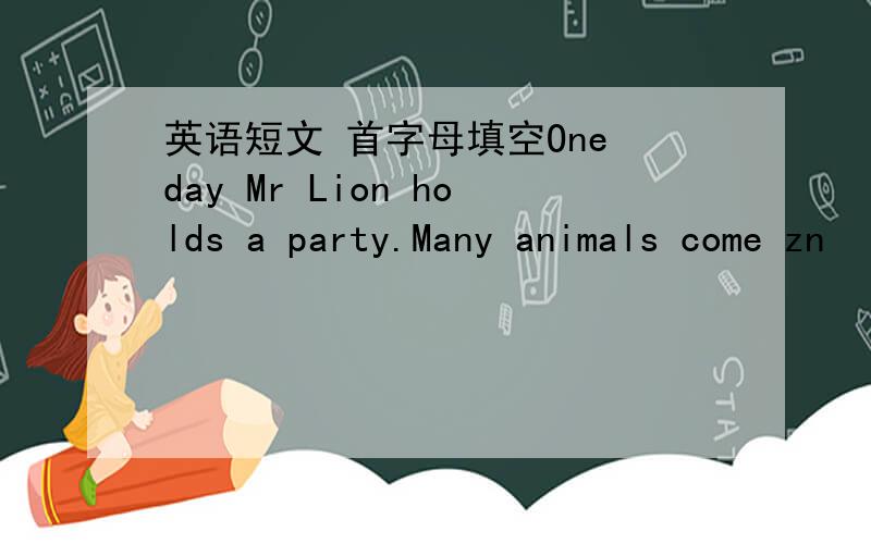 英语短文 首字母填空One day Mr Lion holds a party.Many animals come zn