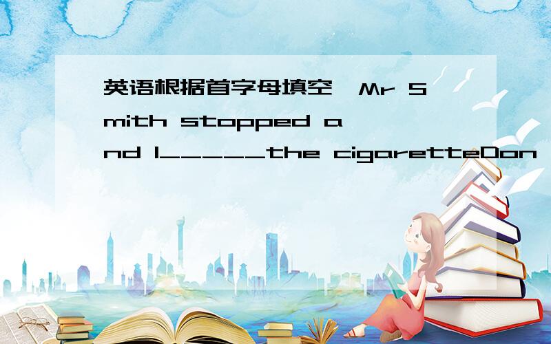 英语根据首字母填空,Mr Smith stopped and l_____the cigaretteDon't w___
