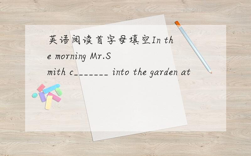 英语阅读首字母填空In the morning Mr.Smith c_______ into the garden at