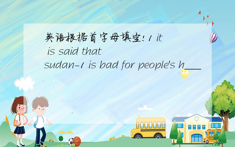 英语根据首字母填空!1 it is said that sudan-1 is bad for people's h___